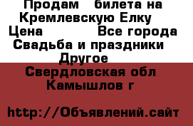 Продам 3 билета на Кремлевскую Елку. › Цена ­ 2 000 - Все города Свадьба и праздники » Другое   . Свердловская обл.,Камышлов г.